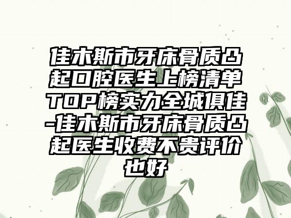 佳木斯市牙床骨质凸起口腔医生上榜清单TOP榜实力全城俱佳-佳木斯市牙床骨质凸起医生收费不贵评价也好