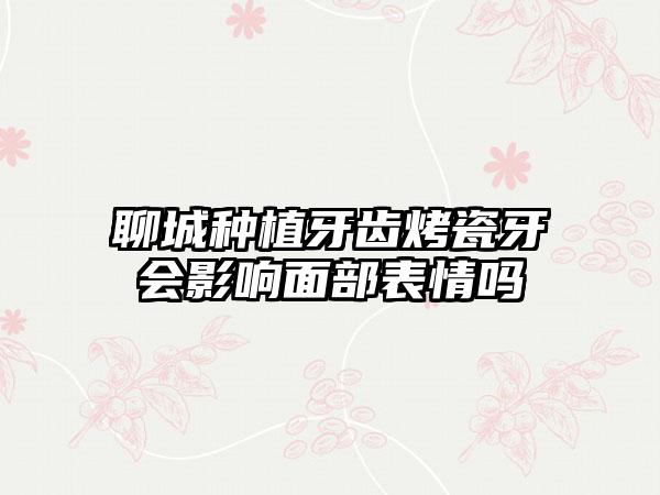 聊城种植牙齿烤瓷牙会影响面部表情吗