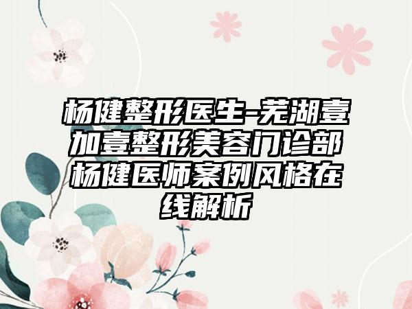 杨健整形医生-芜湖壹加壹整形美容门诊部杨健医师案例风格在线解析