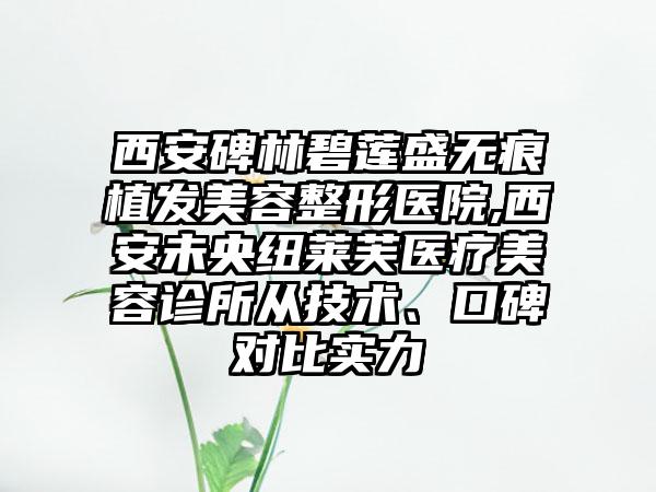 西安碑林碧莲盛无痕植发美容整形医院,西安未央纽莱芙医疗美容诊所从技术、口碑对比实力