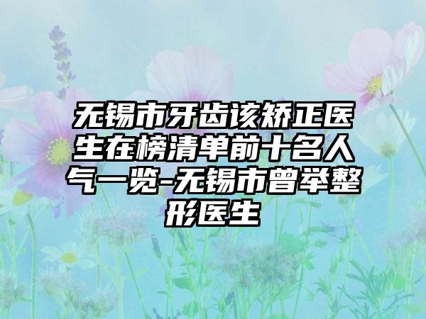 无锡市牙齿该矫正医生在榜清单前十名人气一览-无锡市曾举整形医生