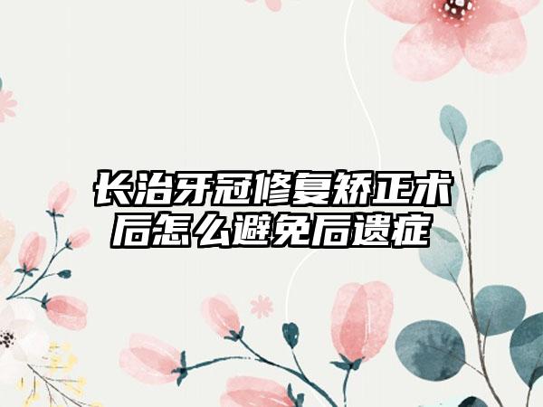 长治牙冠修复矫正术后怎么避免后遗症