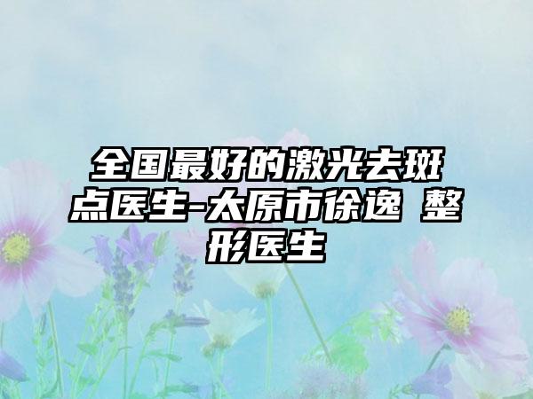 全国最好的激光去斑点医生-太原市徐逸範整形医生