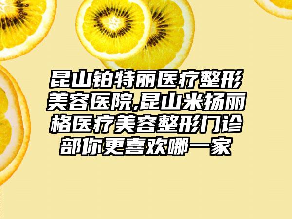 昆山铂特丽医疗整形美容医院,昆山米扬丽格医疗美容整形门诊部你更喜欢哪一家