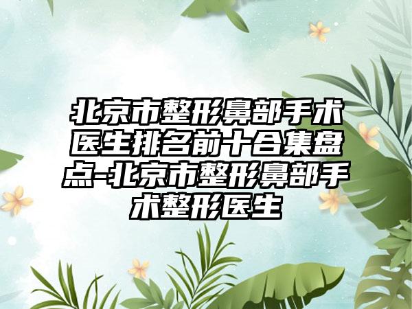 北京市整形鼻部手术医生排名前十合集盘点-北京市整形鼻部手术整形医生