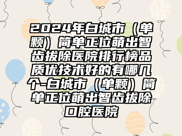 2024年白城市（单颗）简单正位萌出智齿拔除医院排行榜品质优技术好的有哪几个-白城市（单颗）简单正位萌出智齿拔除口腔医院