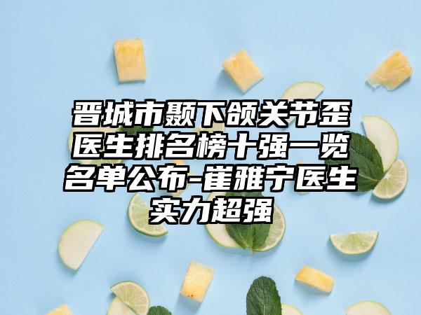 晋城市颞下颌关节歪医生排名榜十强一览名单公布-崔雅宁医生实力超强