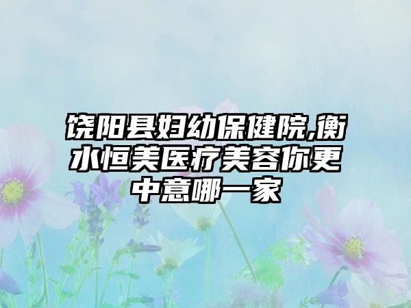 饶阳县妇幼保健院,衡水恒美医疗美容你更中意哪一家