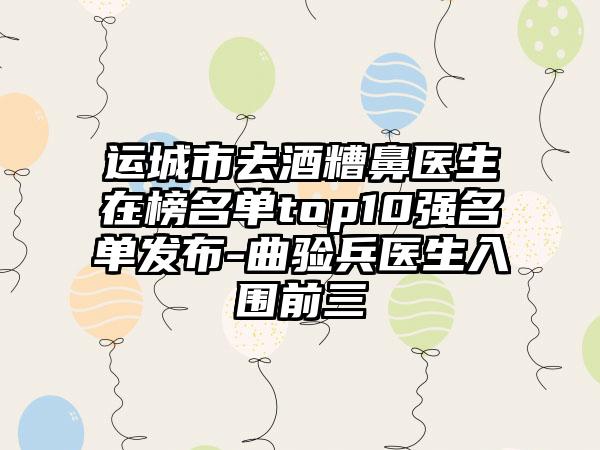 运城市去酒糟鼻医生在榜名单top10强名单发布-曲验兵医生入围前三