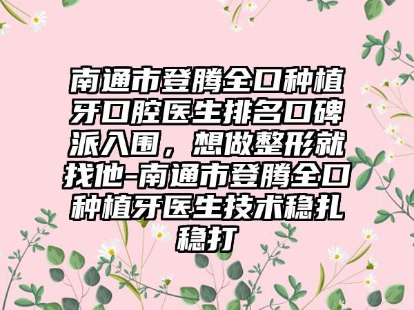 南通市登腾全口种植牙口腔医生排名口碑派入围，想做整形就找他-南通市登腾全口种植牙医生技术稳扎稳打