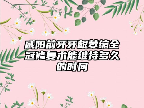 咸阳前牙牙龈萎缩全冠修复术能维持多久的时间