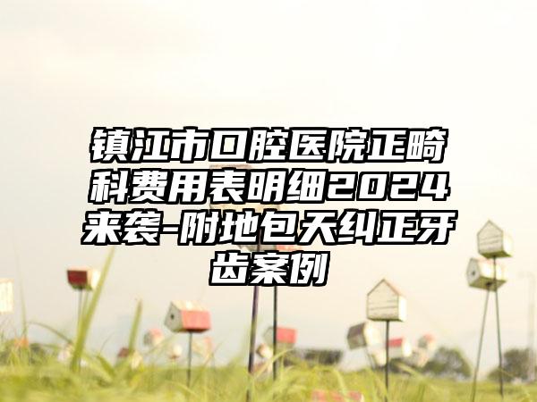 镇江市口腔医院正畸科费用表明细2024来袭-附地包天纠正牙齿案例