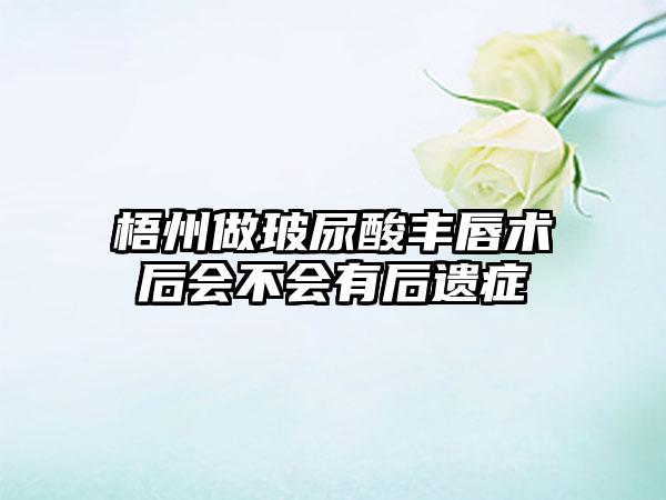 梧州做玻尿酸丰唇术后会不会有后遗症