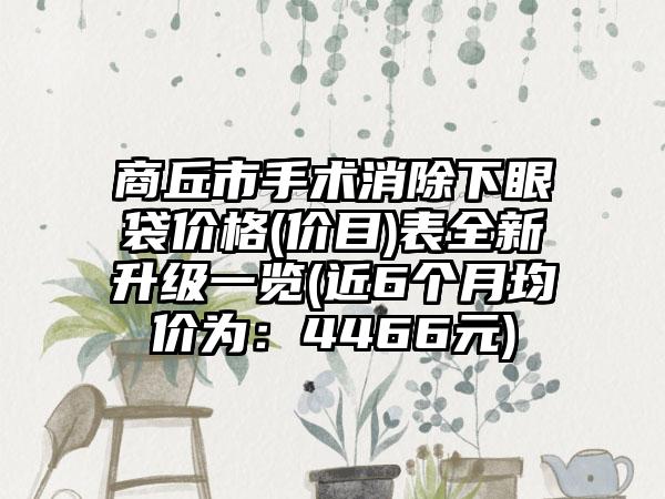 商丘市手术消除下眼袋价格(价目)表全新升级一览(近6个月均价为：4466元)