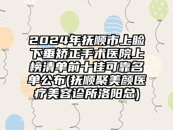 2024年抚顺市上睑下垂矫正手术医院上榜清单前十佳可靠名单公布(抚顺聚美颜医疗美容诊所洛阳总)