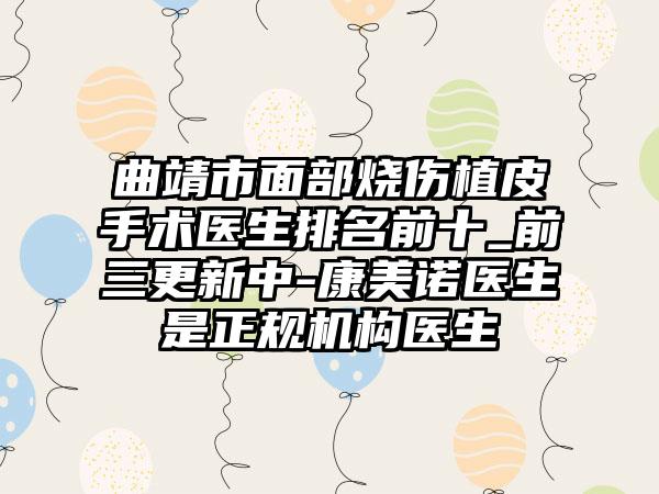 曲靖市面部烧伤植皮手术医生排名前十_前三更新中-康美诺医生是正规机构医生