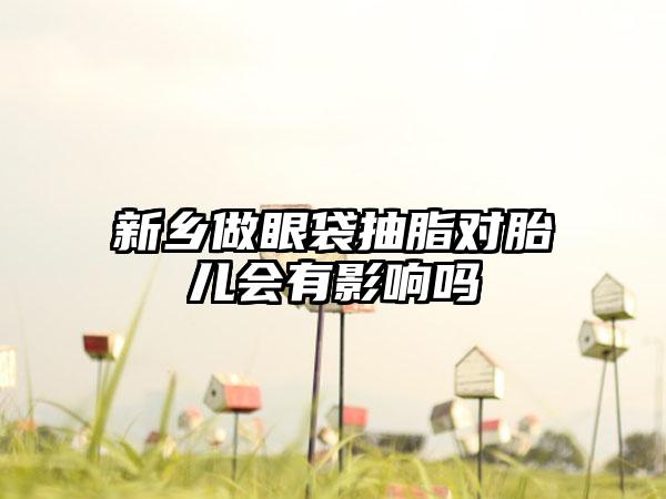 新乡做眼袋抽脂对胎儿会有影响吗