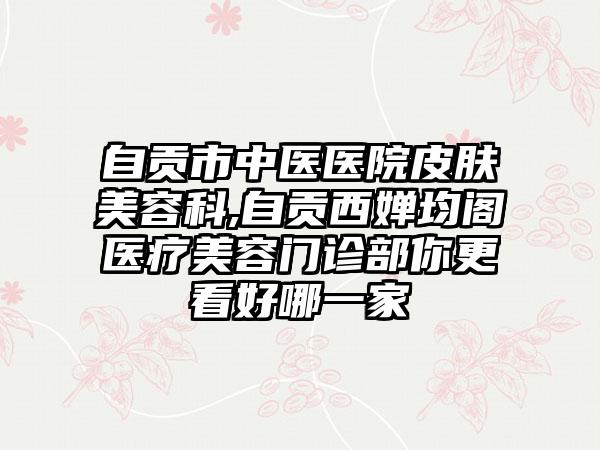 自贡市中医医院皮肤美容科,自贡西婵均阁医疗美容门诊部你更看好哪一家