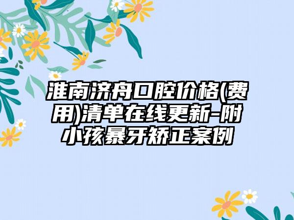 淮南济舟口腔价格(费用)清单在线更新-附小孩暴牙矫正案例