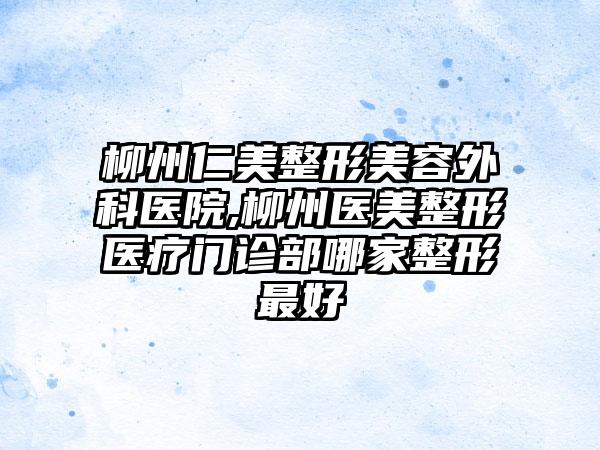 柳州仁美整形美容外科医院,柳州医美整形医疗门诊部哪家整形最好