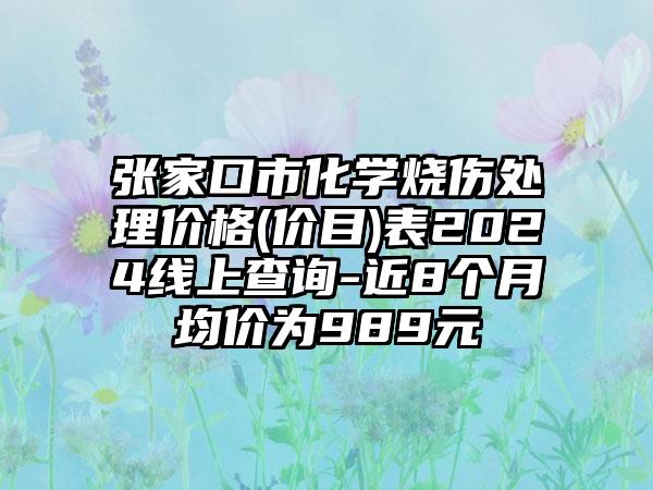 张家口市化学烧伤处理价格(价目)表2024线上查询-近8个月均价为989元