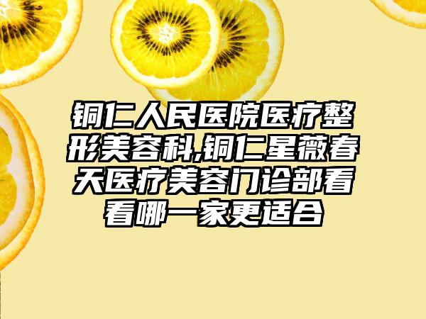 铜仁人民医院医疗整形美容科,铜仁星薇春天医疗美容门诊部看看哪一家更适合