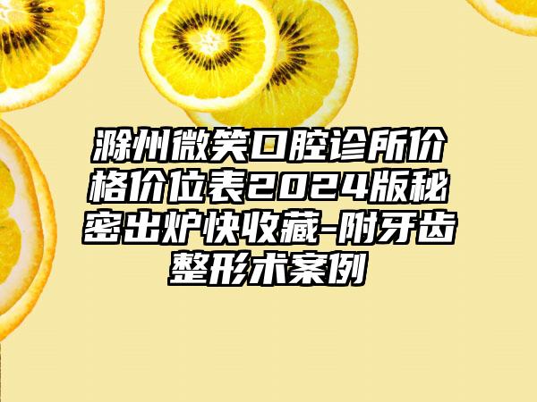 滁州微笑口腔诊所价格价位表2024版秘密出炉快收藏-附牙齿整形术案例