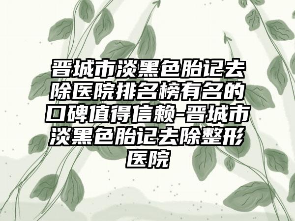 晋城市淡黑色胎记去除医院排名榜有名的口碑值得信赖-晋城市淡黑色胎记去除整形医院