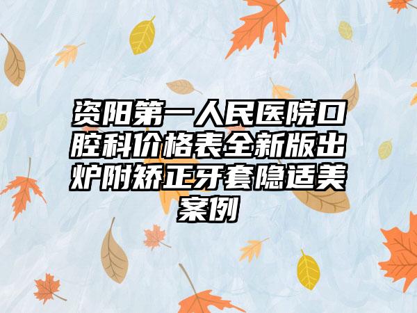 资阳第一人民医院口腔科价格表全新版出炉附矫正牙套隐适美案例