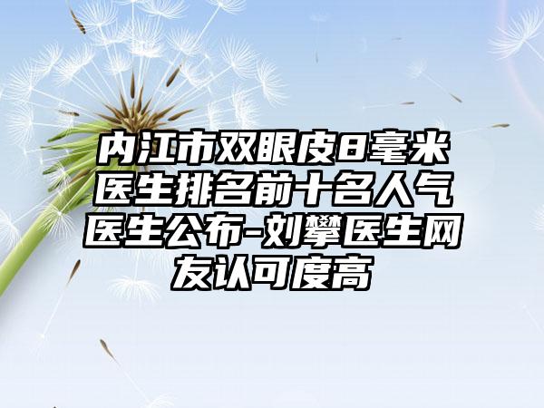 内江市双眼皮8毫米医生排名前十名人气医生公布-刘攀医生网友认可度高