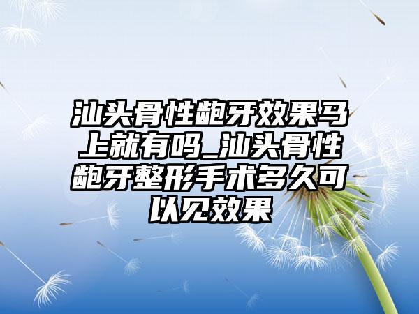 汕头骨性龅牙效果马上就有吗_汕头骨性龅牙整形手术多久可以见效果