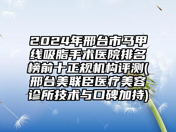 2024年邢台市马甲线吸脂手术医院排名榜前十正规机构评测(邢台美联臣医疗美容诊所技术与口碑加持)