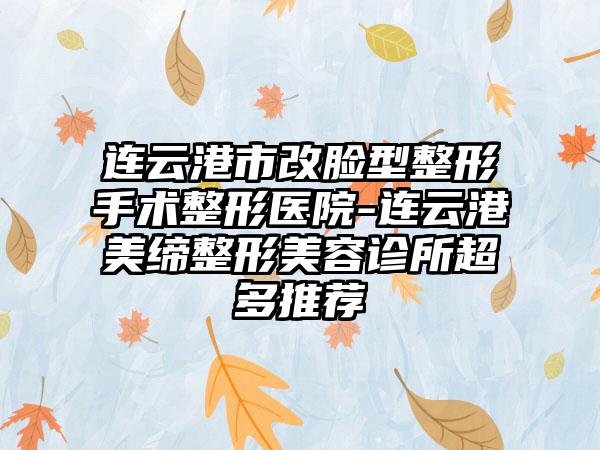 连云港市改脸型整形手术整形医院-连云港美缔整形美容诊所超多推荐