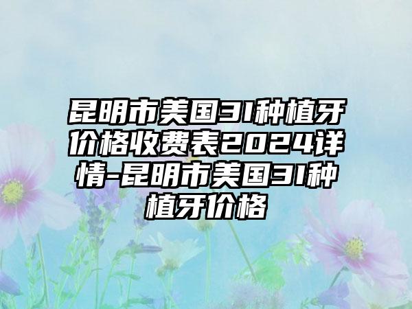 昆明市美国3I种植牙价格收费表2024详情-昆明市美国3I种植牙价格