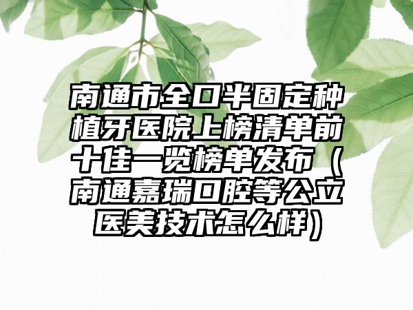 南通市全口半固定种植牙医院上榜清单前十佳一览榜单发布（南通嘉瑞口腔等公立医美技术怎么样）