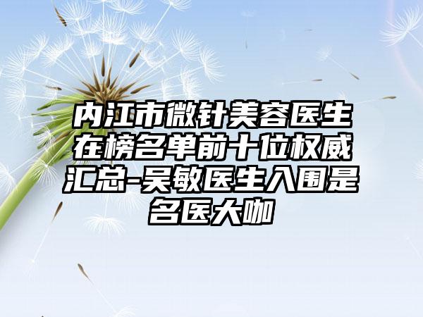 内江市微针美容医生在榜名单前十位权威汇总-吴敏医生入围是名医大咖