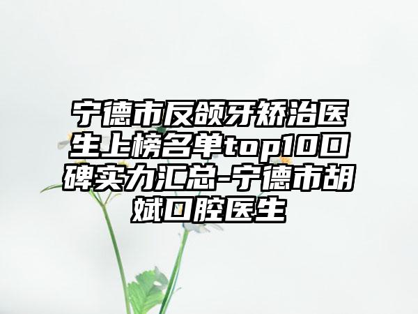 宁德市反颌牙矫治医生上榜名单top10口碑实力汇总-宁德市胡斌口腔医生