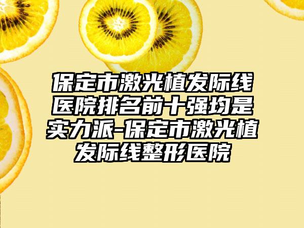 保定市激光植发际线医院排名前十强均是实力派-保定市激光植发际线整形医院