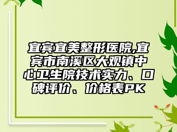 宜宾宜美整形医院,宜宾市南溪区大观镇中心卫生院技术实力、口碑评价、价格表PK