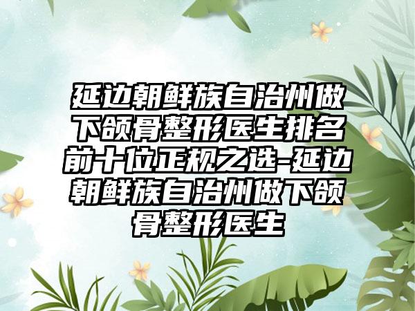 延边朝鲜族自治州做下颌骨整形医生排名前十位正规之选-延边朝鲜族自治州做下颌骨整形医生