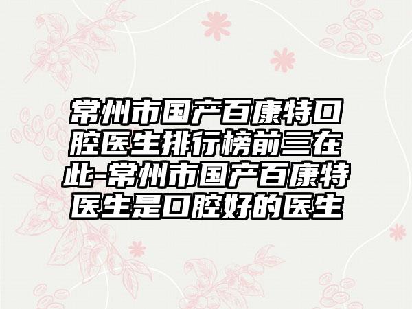 常州市国产百康特口腔医生排行榜前三在此-常州市国产百康特医生是口腔好的医生