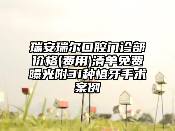 瑞安瑞尔口腔门诊部价格(费用)清单免费曝光附3i种植牙手术案例