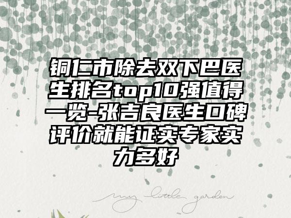 铜仁市除去双下巴医生排名top10强值得一览-张吉良医生口碑评价就能证实专家实力多好