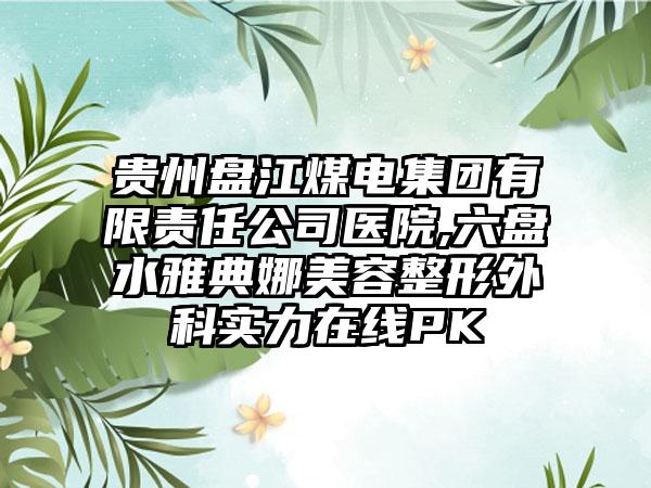 贵州盘江煤电集团有限责任公司医院,六盘水雅典娜美容整形外科实力在线PK