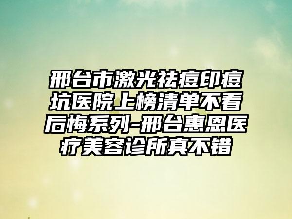 邢台市激光祛痘印痘坑医院上榜清单不看后悔系列-邢台惠恩医疗美容诊所真不错