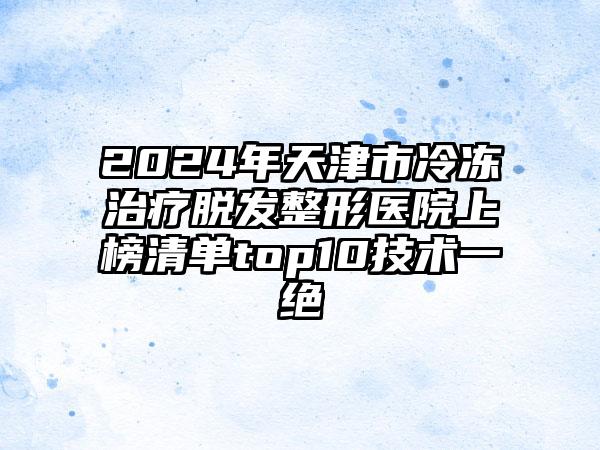 2024年天津市冷冻治疗脱发整形医院上榜清单top10技术一绝