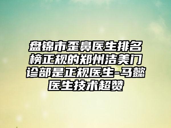 盘锦市歪鼻医生排名榜正规的郑州洁美门诊部是正规医生-马懿医生技术超赞