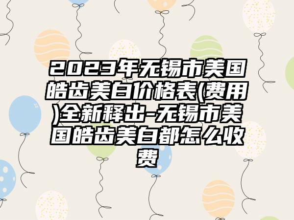 2023年无锡市美国皓齿美白价格表(费用)全新释出-无锡市美国皓齿美白都怎么收费