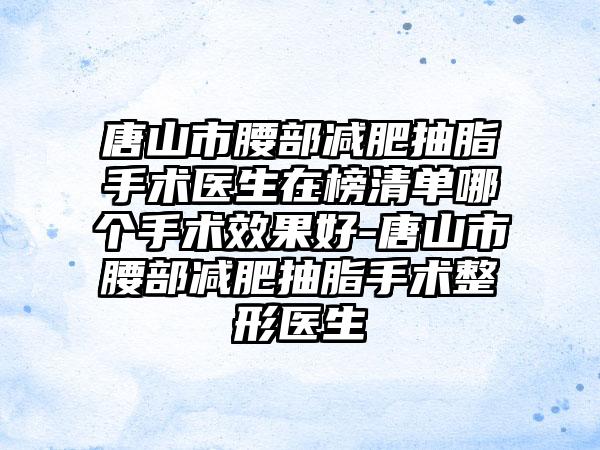 唐山市腰部减肥抽脂手术医生在榜清单哪个手术效果好-唐山市腰部减肥抽脂手术整形医生