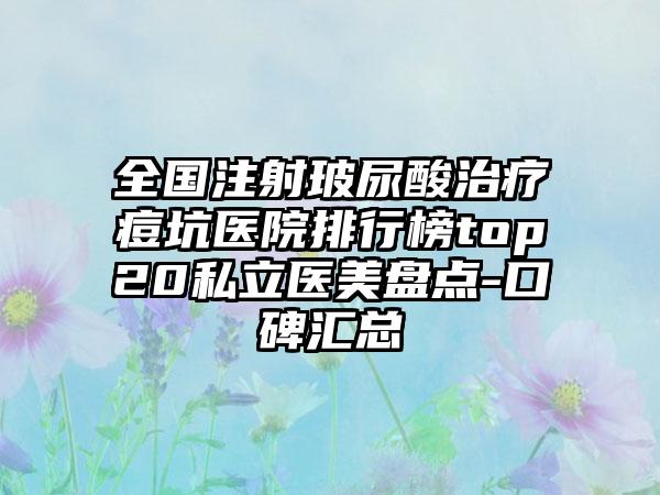 全国注射玻尿酸治疗痘坑医院排行榜top20私立医美盘点-口碑汇总